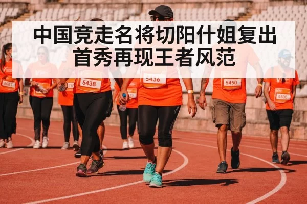 中国竞走名将切阳什姐复出首秀再现王者风范