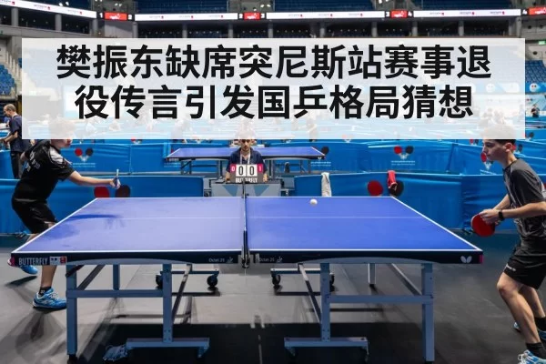 樊振东缺席突尼斯站赛事退役传言引发国乒格局猜想
