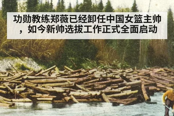 功勋教练郑薇已经卸任中国女篮主帅，如今新帅选拔工作正式全面启动