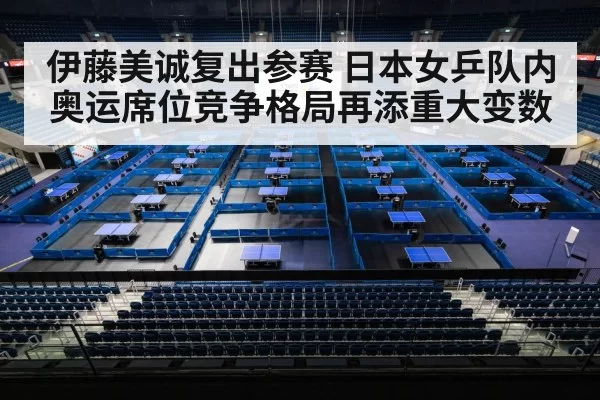 伊藤美诚复出参赛 日本女乒队内奥运席位竞争格局再添重大变数