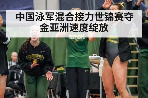 中国泳军混合接力世锦赛夺金亚洲速度绽放