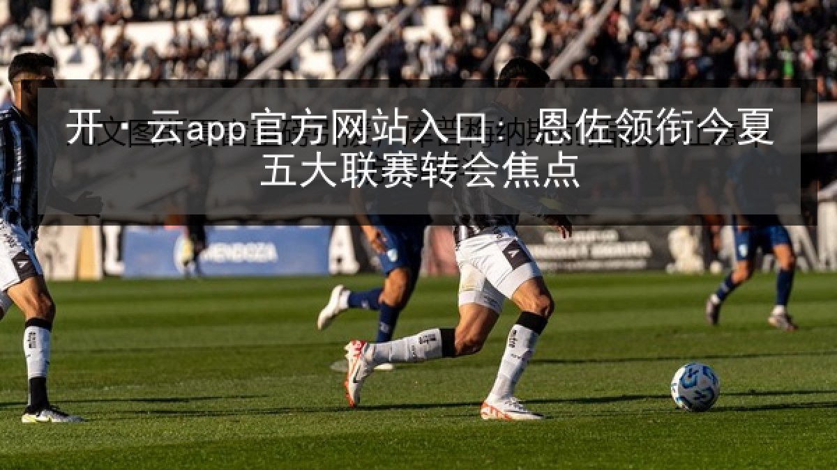 开·云app官方网站入口: 恩佐领衔今夏五大联赛转会焦点 开·云app官方网站入口: 恩佐领衔今夏五大联赛转会焦点