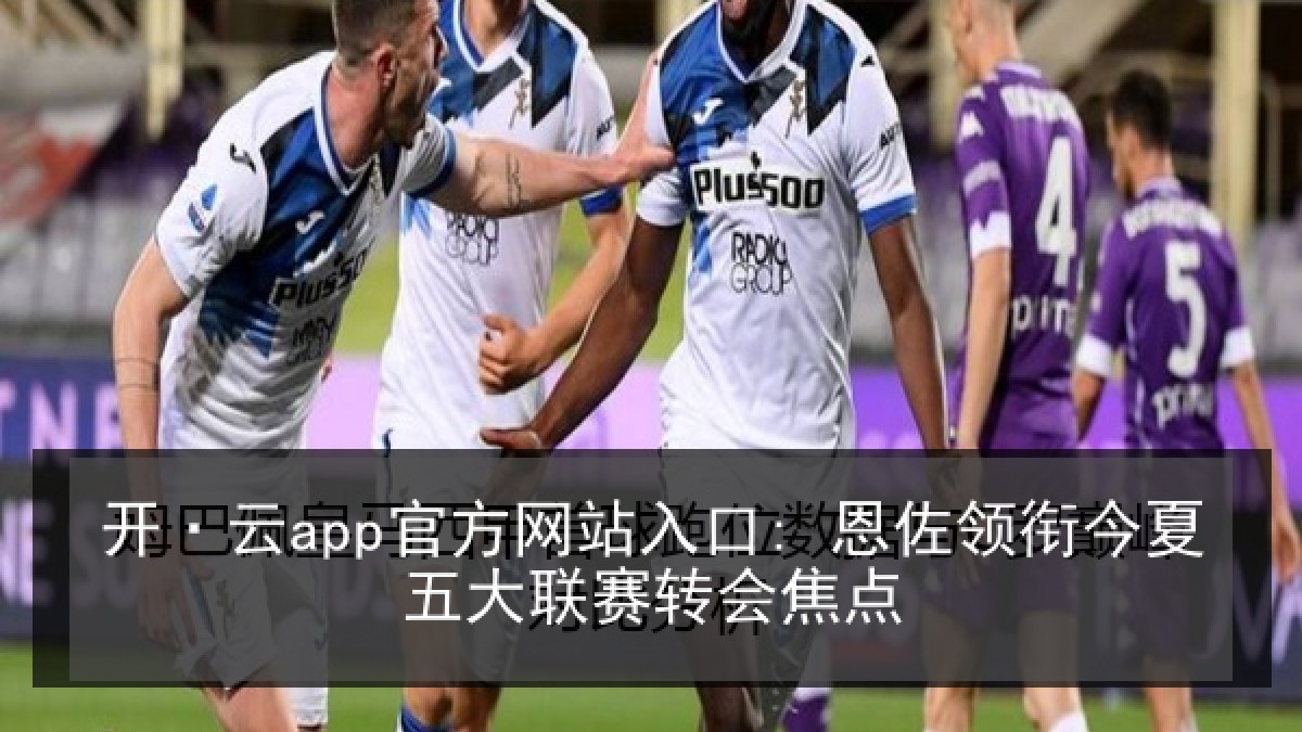 开·云app官方网站入口: 恩佐领衔今夏五大联赛转会焦点
