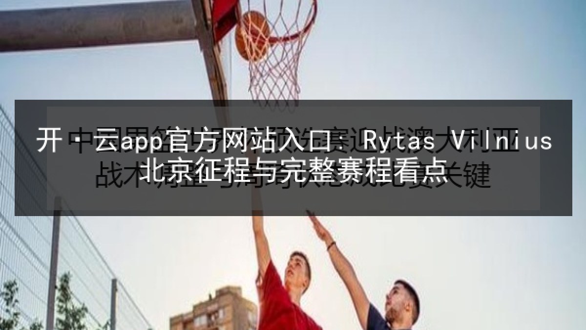 开·云app官方网站入口: Rytas Vilnius北京征程与完整赛程看点 开·云app官方网站入口: Rytas Vilnius北京征程与完整赛程看点