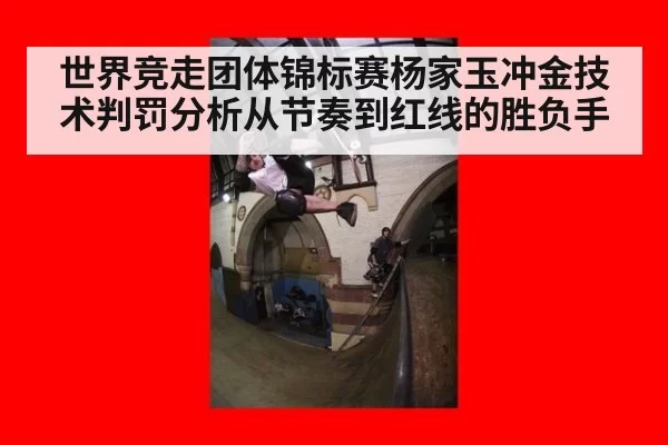 世界竞走团体锦标赛杨家玉冲金技术判罚分析从节奏到红线的胜负手